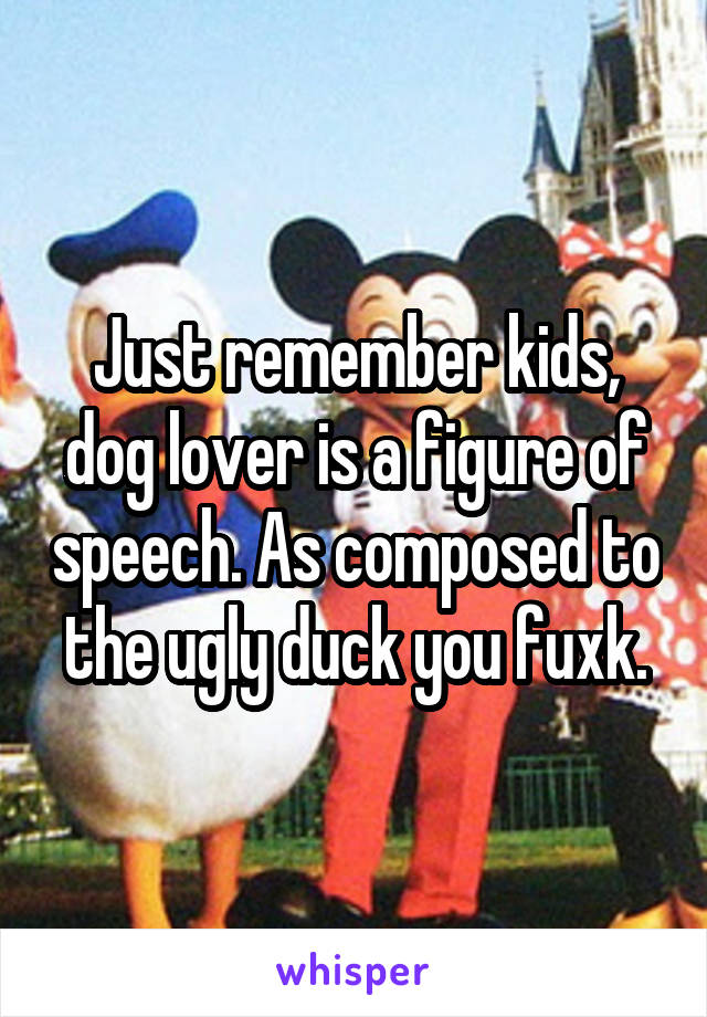 Just remember kids, dog lover is a figure of speech. As composed to the ugly duck you fuxk.