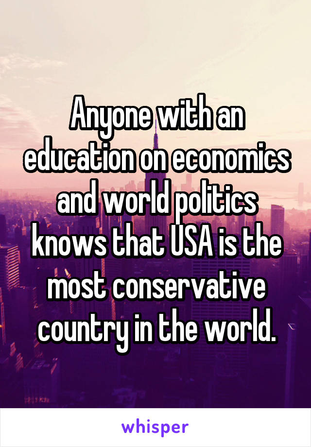 Anyone with an education on economics and world politics knows that USA is the most conservative country in the world.