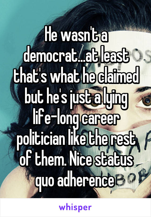 He wasn't a democrat...at least that's what he claimed but he's just a lying life-long career politician like the rest of them. Nice status quo adherence 