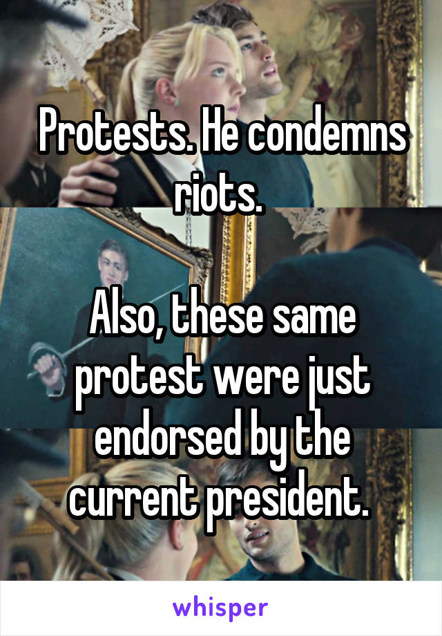 Protests. He condemns riots. 

Also, these same protest were just endorsed by the current president. 