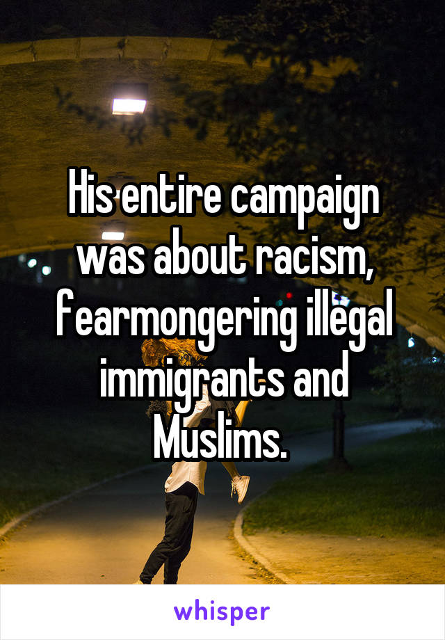 His entire campaign was about racism, fearmongering illegal immigrants and Muslims. 