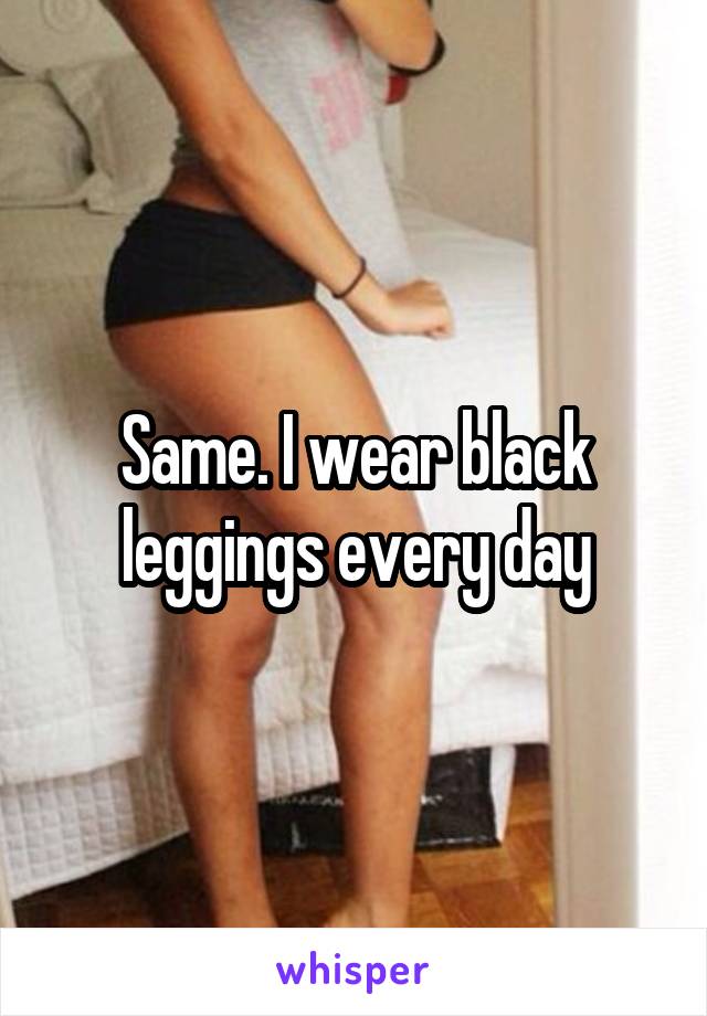 Same. I wear black leggings every day