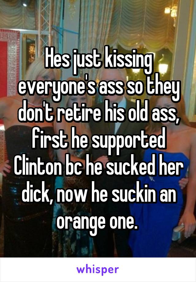 Hes just kissing everyone's ass so they don't retire his old ass, first he supported Clinton bc he sucked her dick, now he suckin an orange one. 