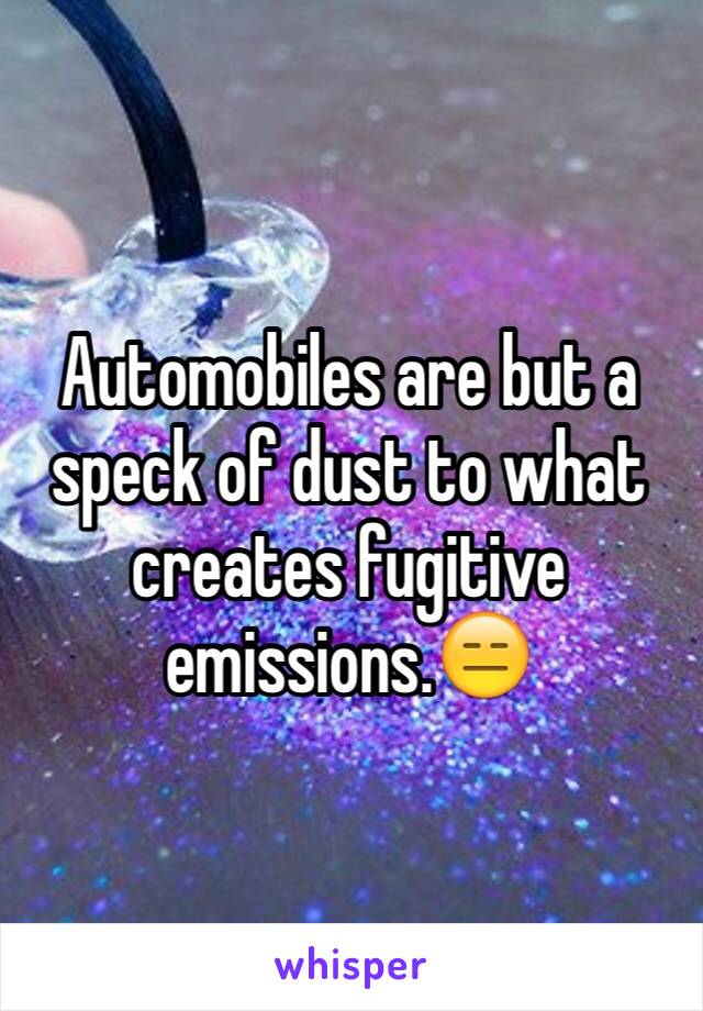 Automobiles are but a speck of dust to what creates fugitive emissions.😑