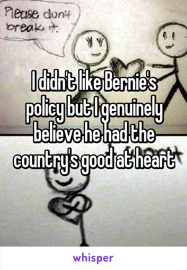 I didn't like Bernie's policy but I genuinely believe he had the country's good at heart 