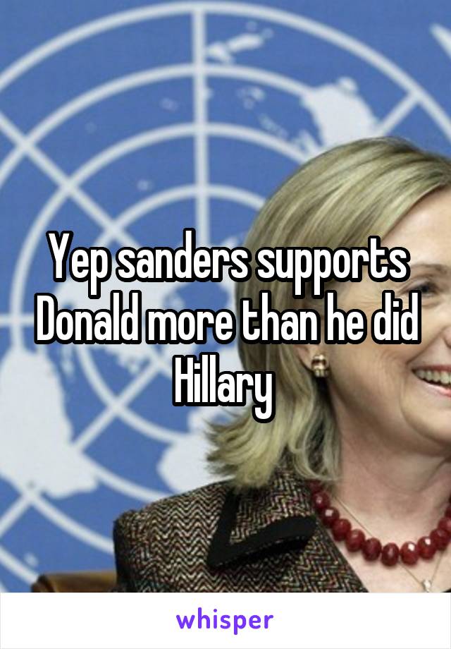 Yep sanders supports Donald more than he did Hillary 