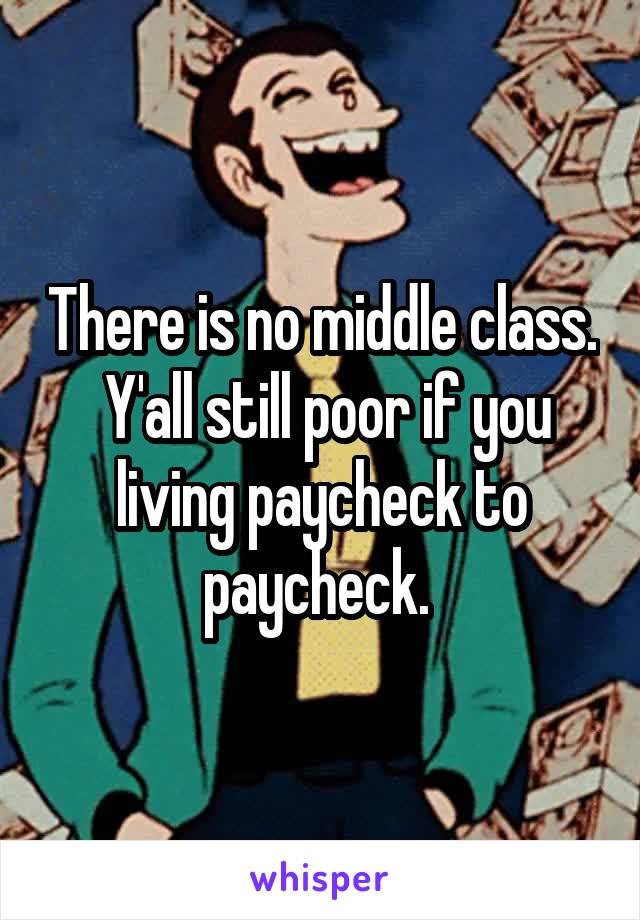 There is no middle class.
 Y'all still poor if you living paycheck to paycheck. 