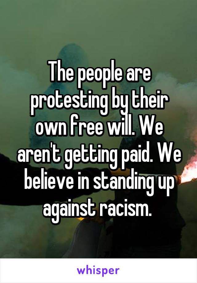 The people are protesting by their own free will. We aren't getting paid. We believe in standing up against racism. 