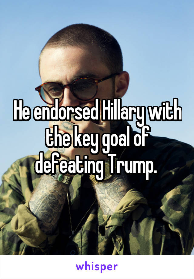 He endorsed Hillary with the key goal of defeating Trump. 