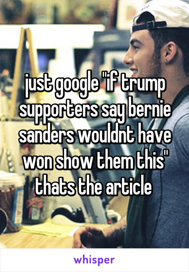 just google "if trump supporters say bernie sanders wouldnt have won show them this" thats the article 