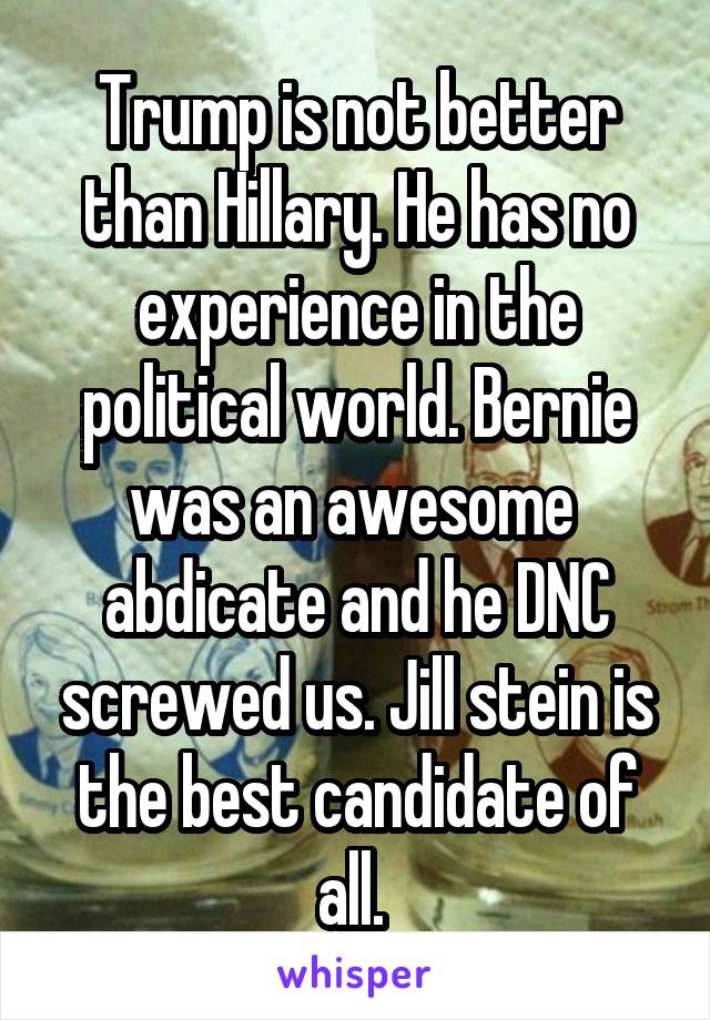 Trump is not better than Hillary. He has no experience in the political world. Bernie was an awesome  abdicate and he DNC screwed us. Jill stein is the best candidate of all. 