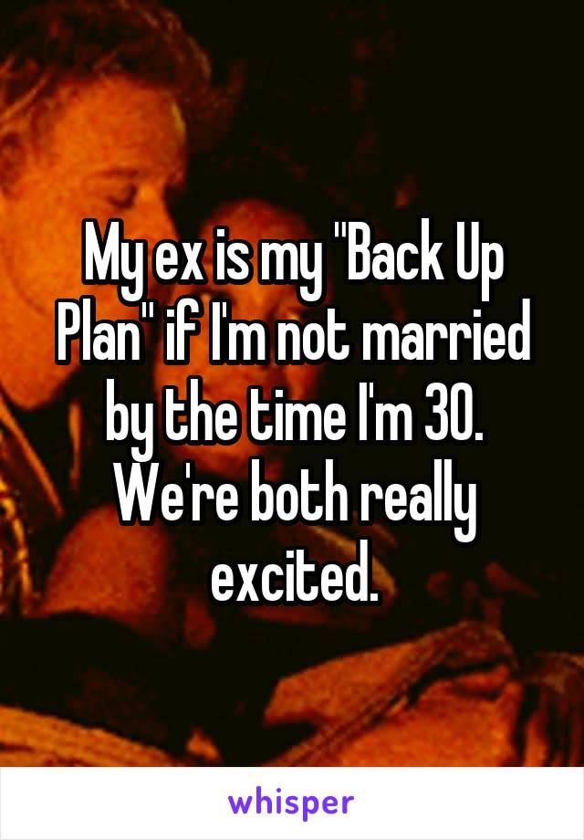 My ex is my "Back Up Plan" if I'm not married by the time I'm 30.
We're both really excited.