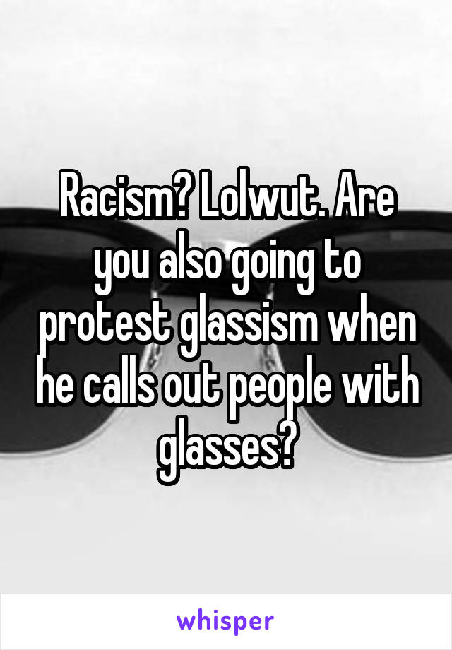 Racism? Lolwut. Are you also going to protest glassism when he calls out people with glasses?