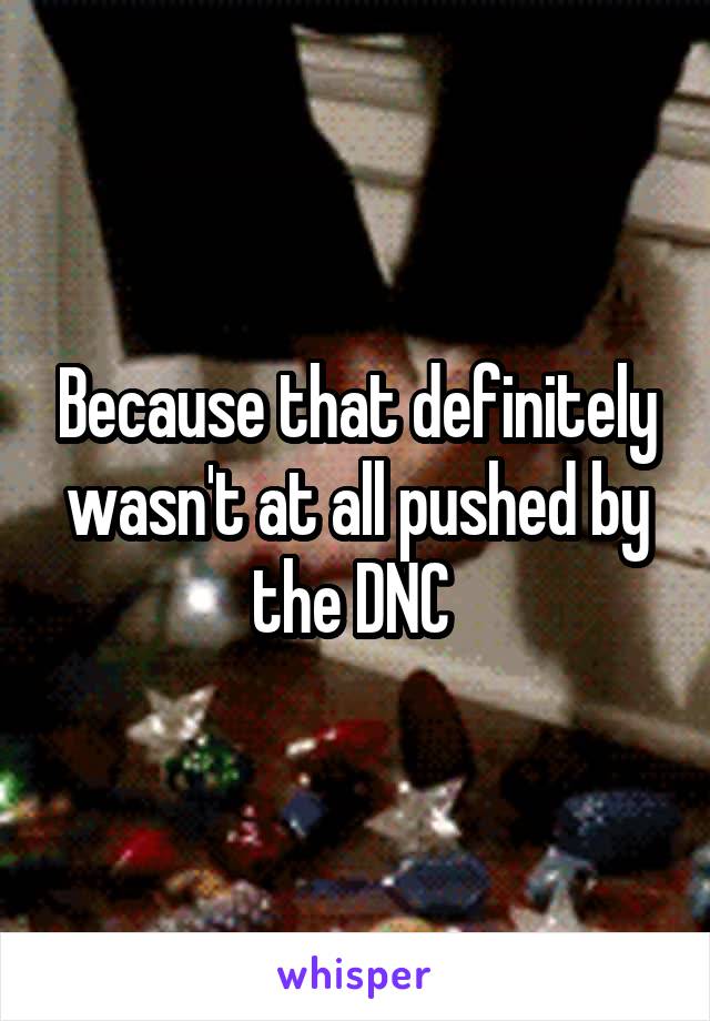 Because that definitely wasn't at all pushed by the DNC 