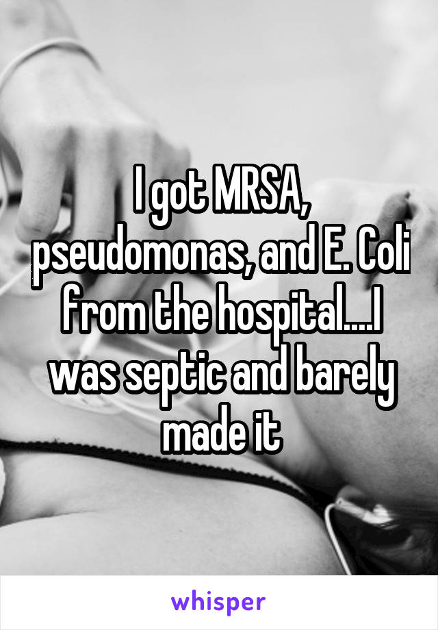 I got MRSA, pseudomonas, and E. Coli from the hospital....I was septic and barely made it