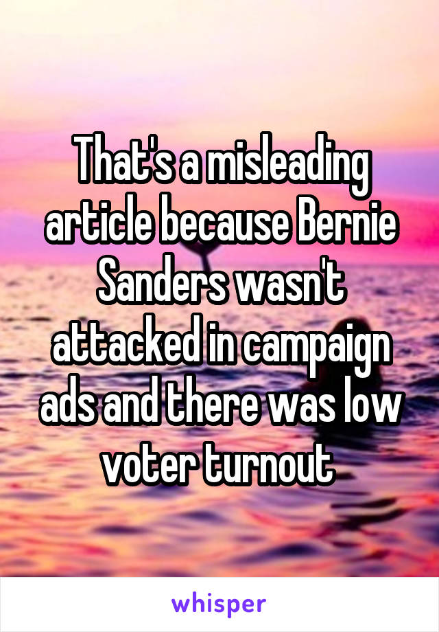 That's a misleading article because Bernie Sanders wasn't attacked in campaign ads and there was low voter turnout 