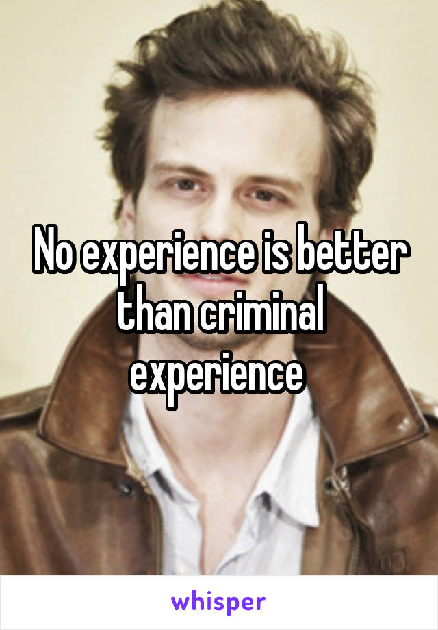 No experience is better than criminal experience 