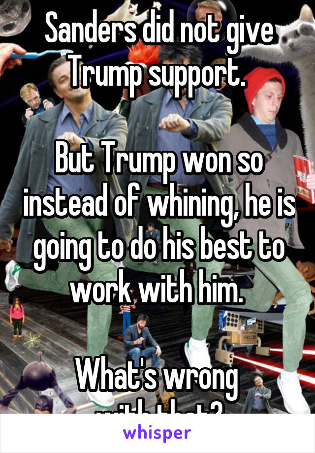 Sanders did not give Trump support. 

But Trump won so instead of whining, he is going to do his best to work with him. 

What's wrong 
with that?