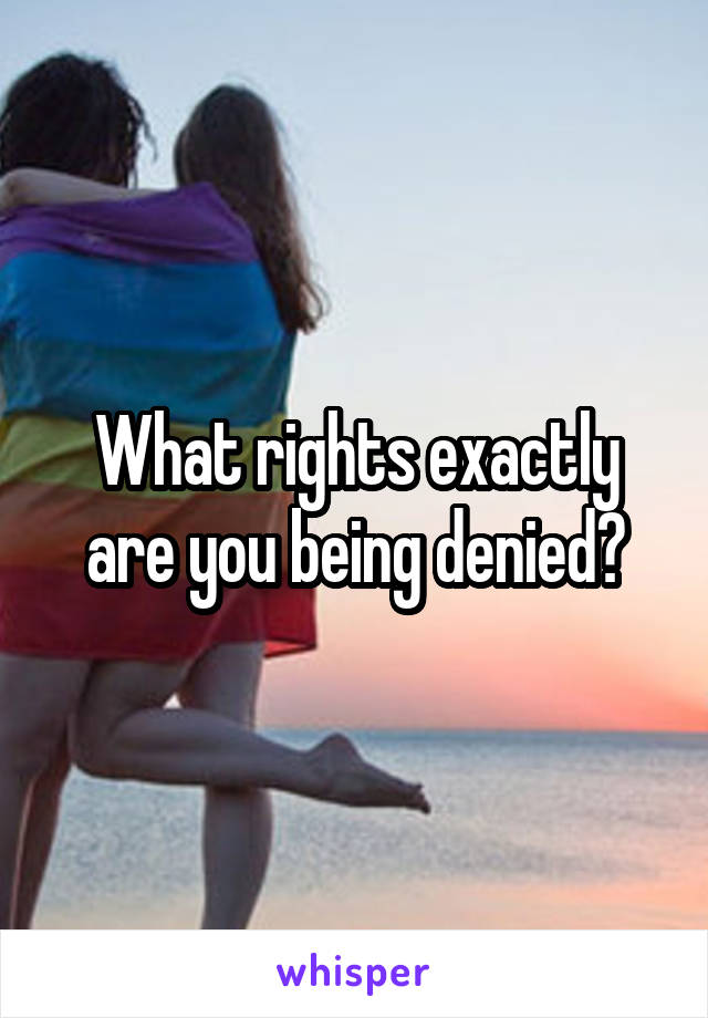 What rights exactly are you being denied?