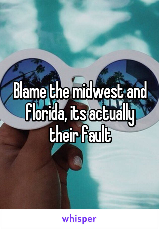 Blame the midwest and florida, its actually their fault