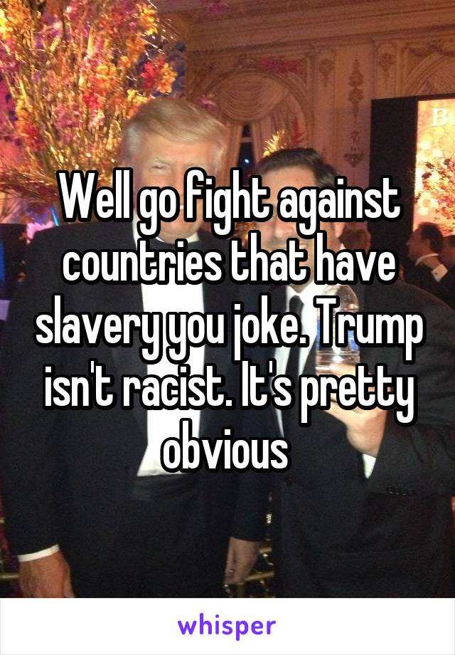 Well go fight against countries that have slavery you joke. Trump isn't racist. It's pretty obvious 