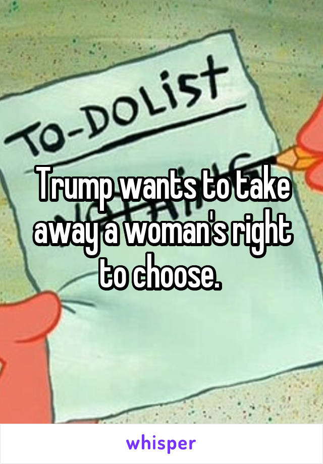 Trump wants to take away a woman's right to choose. 