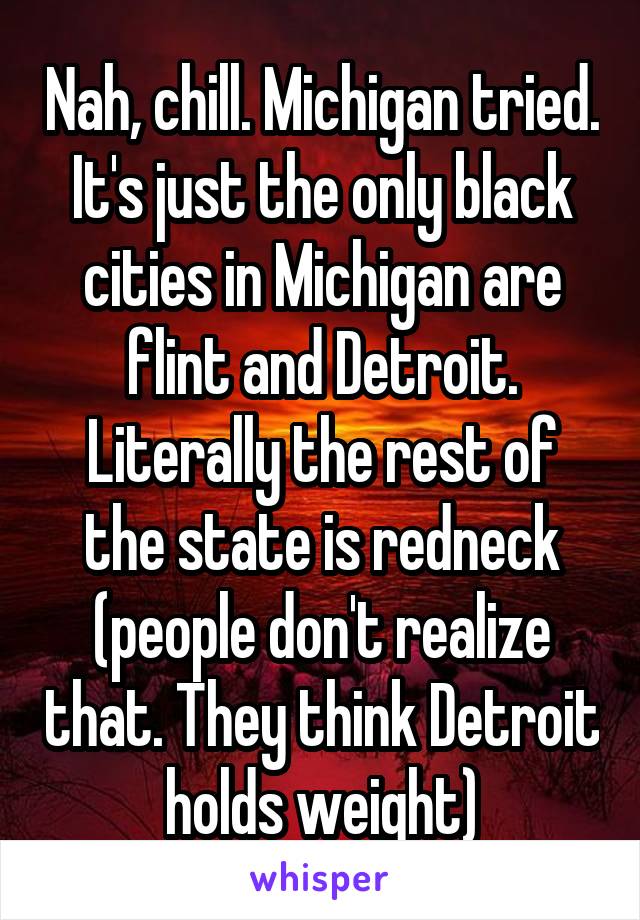 Nah, chill. Michigan tried. It's just the only black cities in Michigan are flint and Detroit. Literally the rest of the state is redneck (people don't realize that. They think Detroit holds weight)