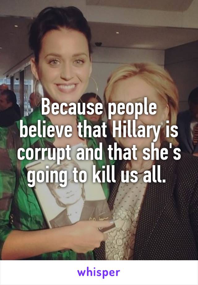 Because people believe that Hillary is corrupt and that she's going to kill us all. 