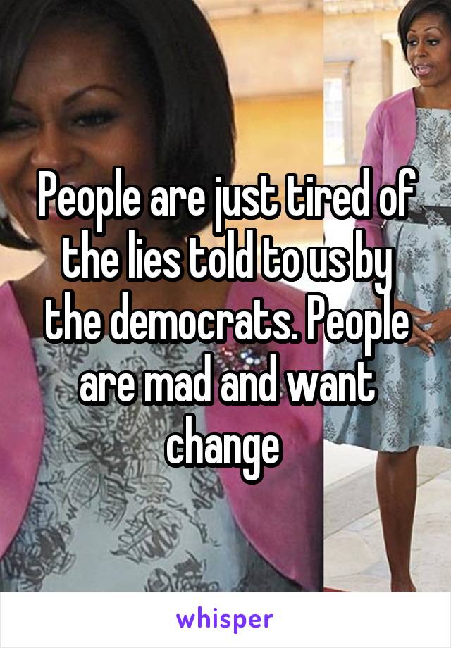 People are just tired of the lies told to us by the democrats. People are mad and want change 