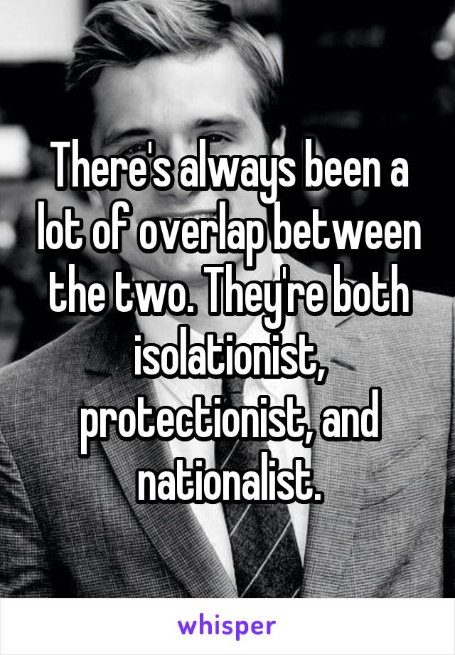 There's always been a lot of overlap between the two. They're both isolationist, protectionist, and nationalist.