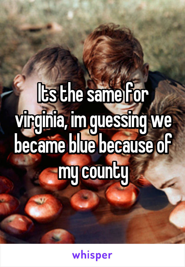 Its the same for virginia, im guessing we became blue because of my county