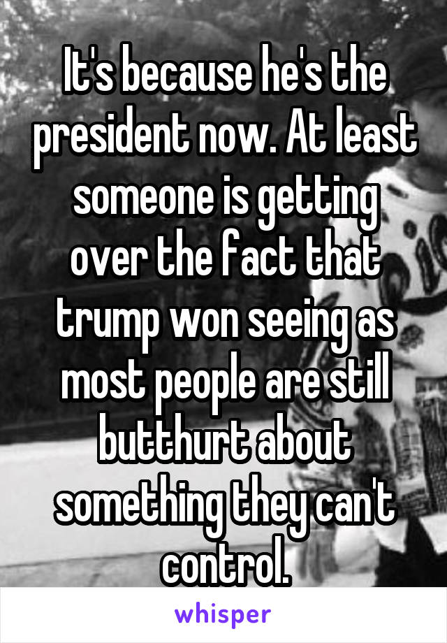 It's because he's the president now. At least someone is getting over the fact that trump won seeing as most people are still butthurt about something they can't control.