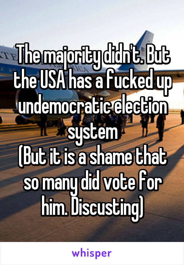 The majority didn't. But the USA has a fucked up undemocratic election system
(But it is a shame that so many did vote for him. Discusting)