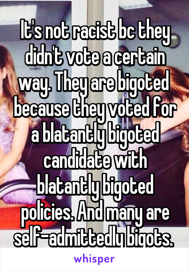 It's not racist bc they didn't vote a certain way. They are bigoted  because they voted for a blatantly bigoted candidate with blatantly bigoted policies. And many are self-admittedly bigots. 