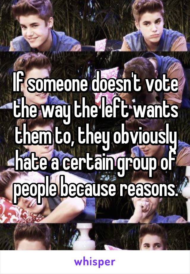 If someone doesn't vote the way the left wants them to, they obviously hate a certain group of people because reasons.