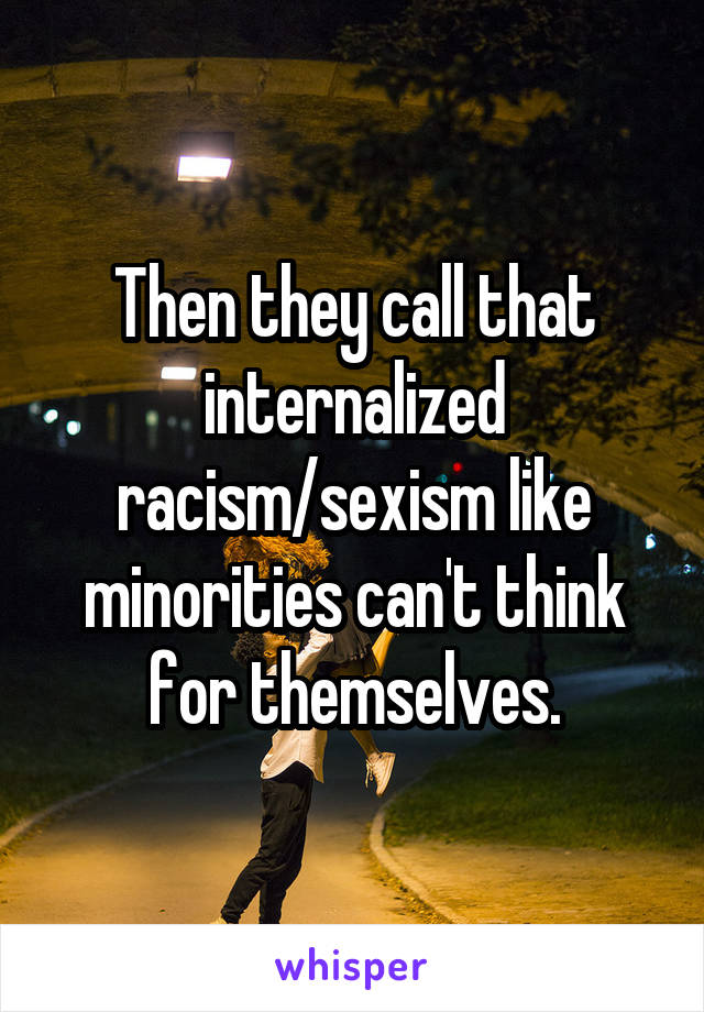 Then they call that internalized racism/sexism like minorities can't think for themselves.