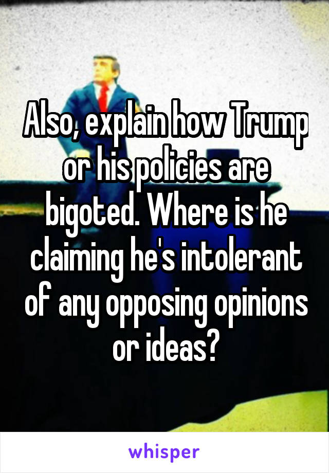 Also, explain how Trump or his policies are bigoted. Where is he claiming he's intolerant of any opposing opinions or ideas?