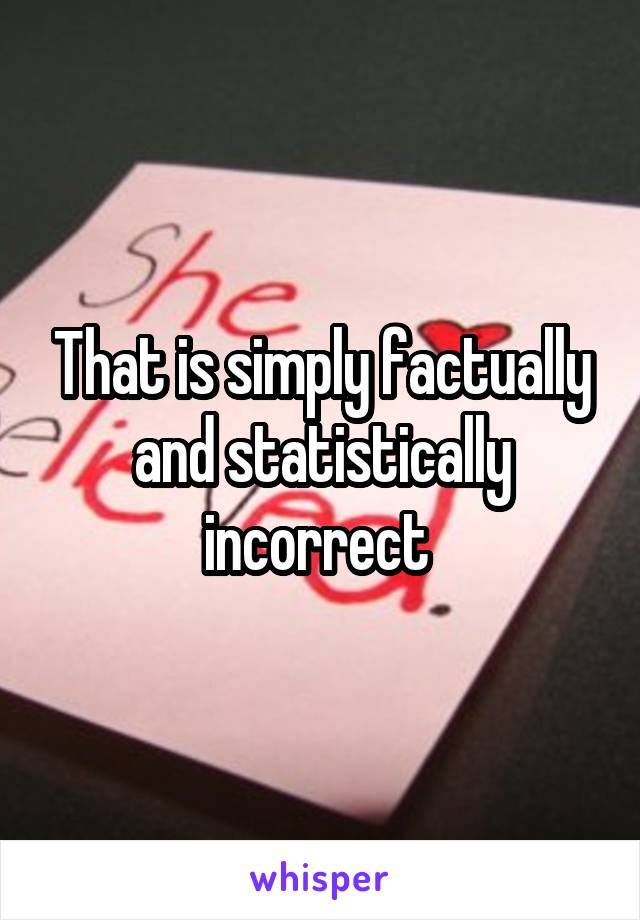 That is simply factually and statistically incorrect 