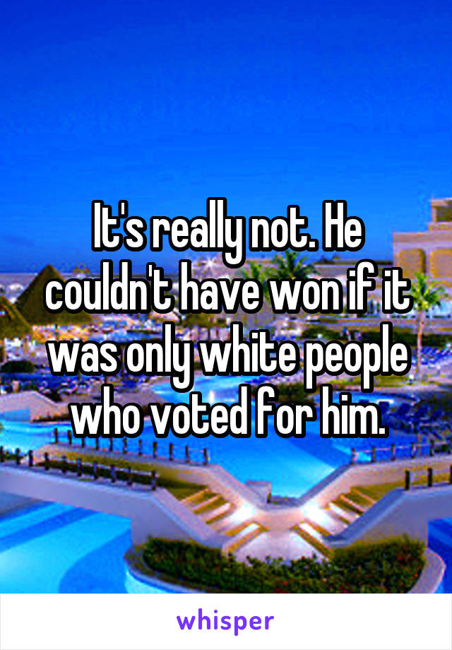 It's really not. He couldn't have won if it was only white people who voted for him.