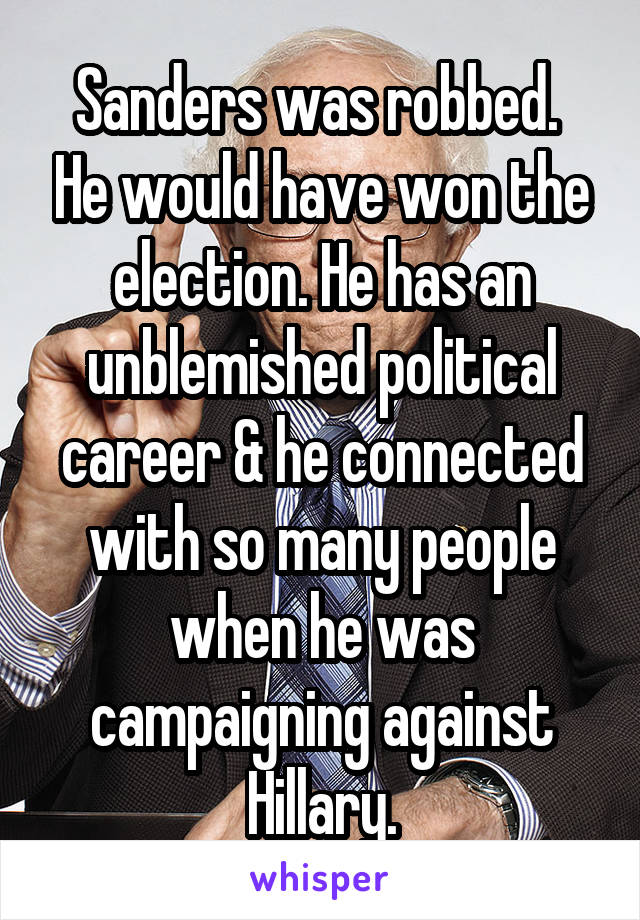 Sanders was robbed.  He would have won the election. He has an unblemished political career & he connected with so many people when he was campaigning against Hillary.