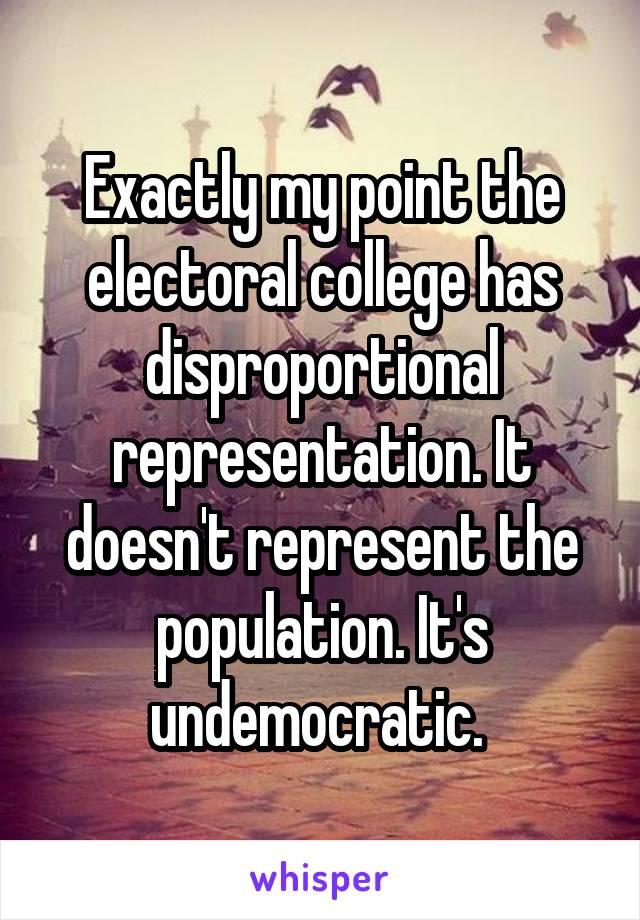 Exactly my point the electoral college has disproportional representation. It doesn't represent the population. It's undemocratic. 