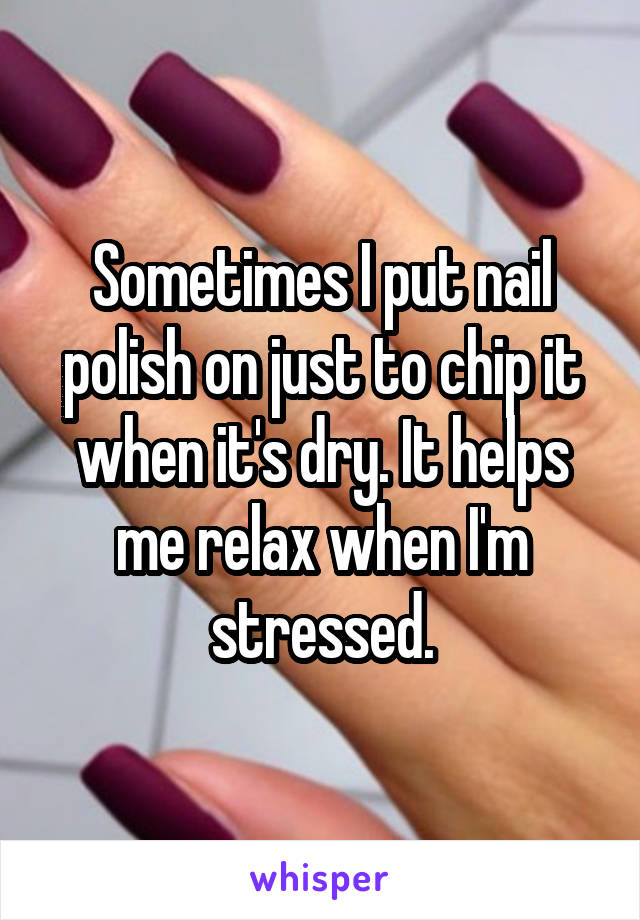 Sometimes I put nail polish on just to chip it when it's dry. It helps me relax when I'm stressed.