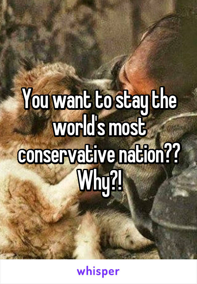 You want to stay the world's most conservative nation?? Why?!