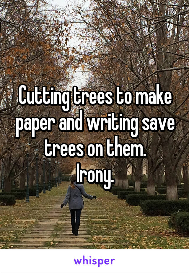 Cutting trees to make paper and writing save trees on them.
Irony.