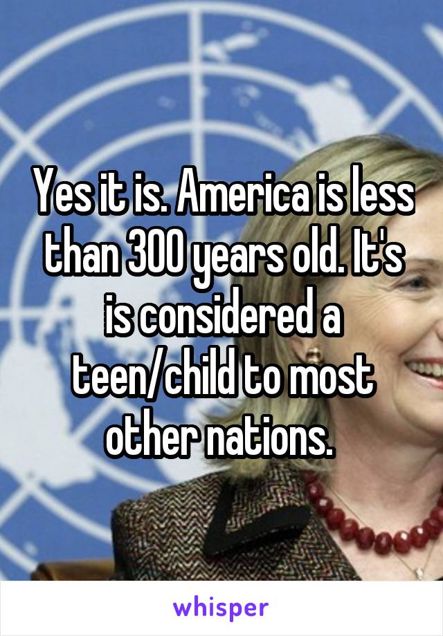 Yes it is. America is less than 300 years old. It's is considered a teen/child to most other nations. 