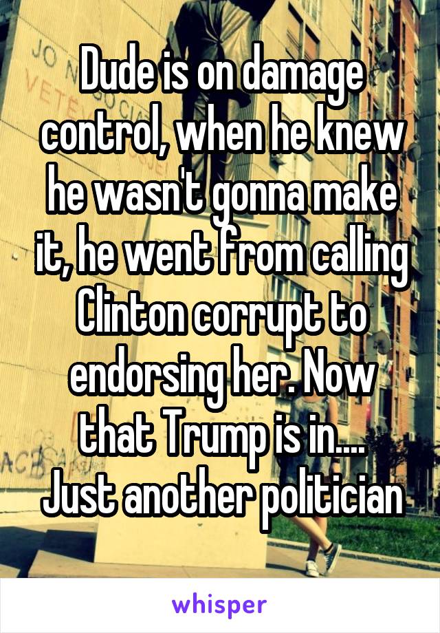 Dude is on damage control, when he knew he wasn't gonna make it, he went from calling Clinton corrupt to endorsing her. Now that Trump is in....
Just another politician 