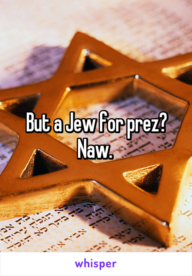 But a Jew for prez? Naw. 