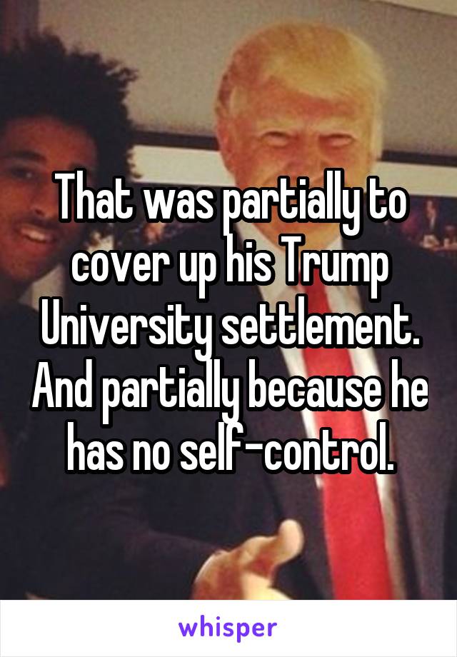 That was partially to cover up his Trump University settlement. And partially because he has no self-control.