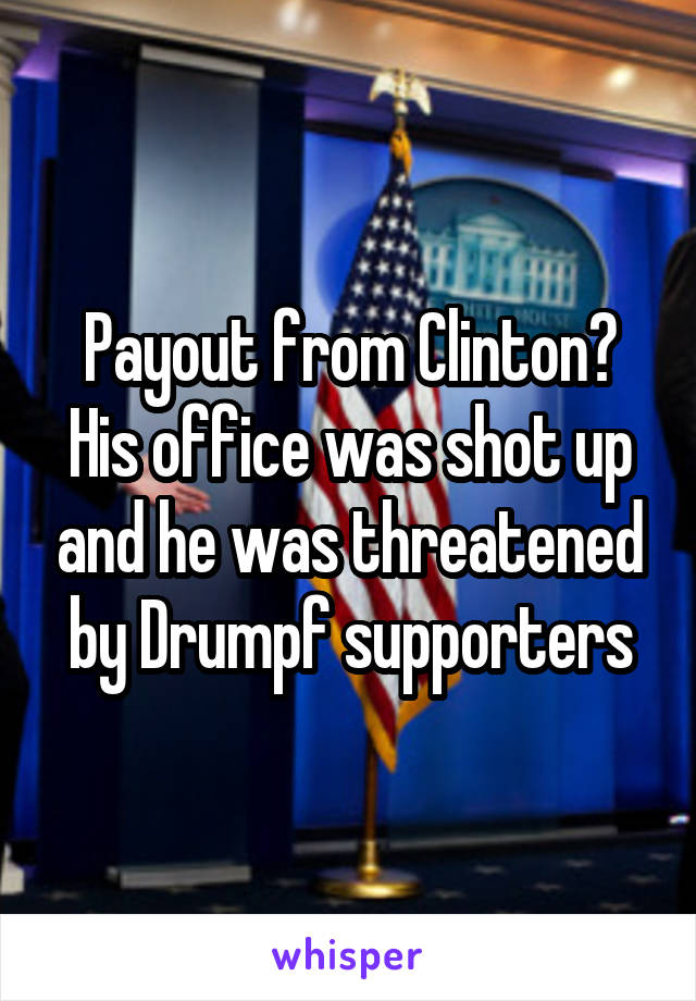 Payout from Clinton? His office was shot up and he was threatened by Drumpf supporters