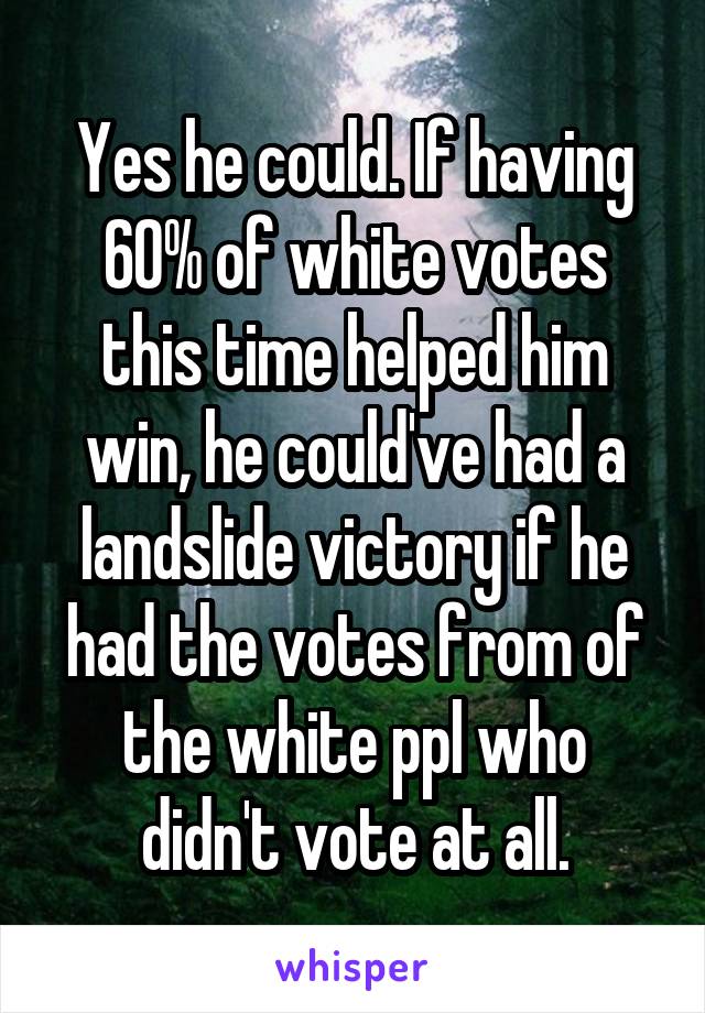 Yes he could. If having 60% of white votes this time helped him win, he could've had a landslide victory if he had the votes from of the white ppl who didn't vote at all.